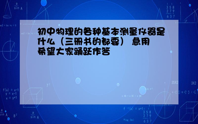 初中物理的各种基本测量仪器是什么（三册书的都要） 急用 希望大家踊跃作答