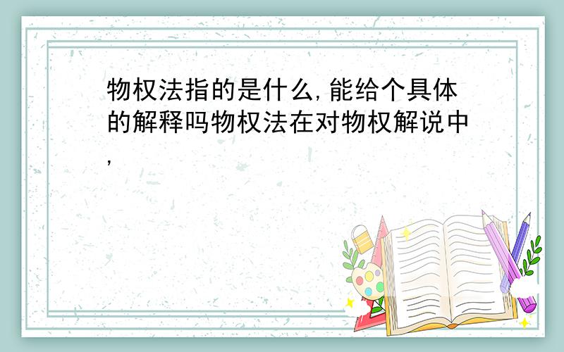 物权法指的是什么,能给个具体的解释吗物权法在对物权解说中,