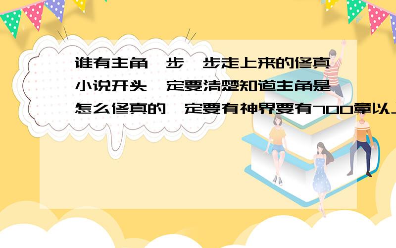 谁有主角一步一步走上来的修真小说开头一定要清楚知道主角是怎么修真的一定要有神界要有700章以上字数有10