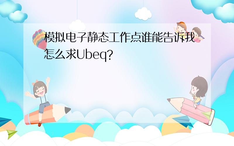 模拟电子静态工作点谁能告诉我怎么求Ubeq?