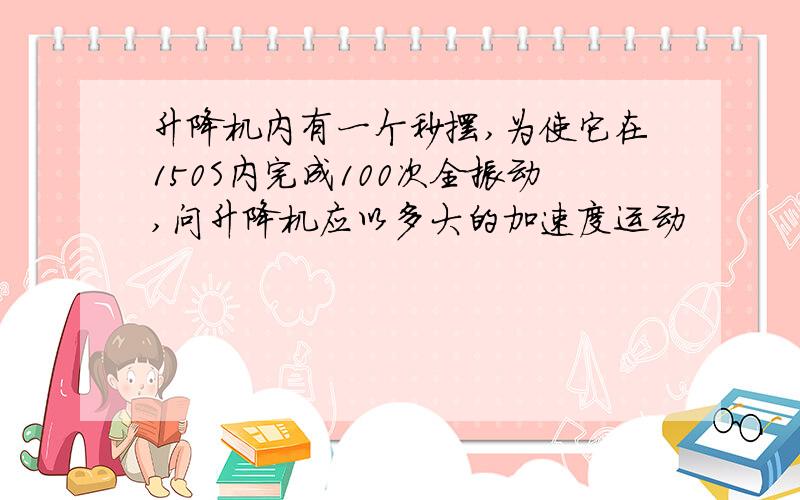 升降机内有一个秒摆,为使它在150S内完成100次全振动,问升降机应以多大的加速度运动