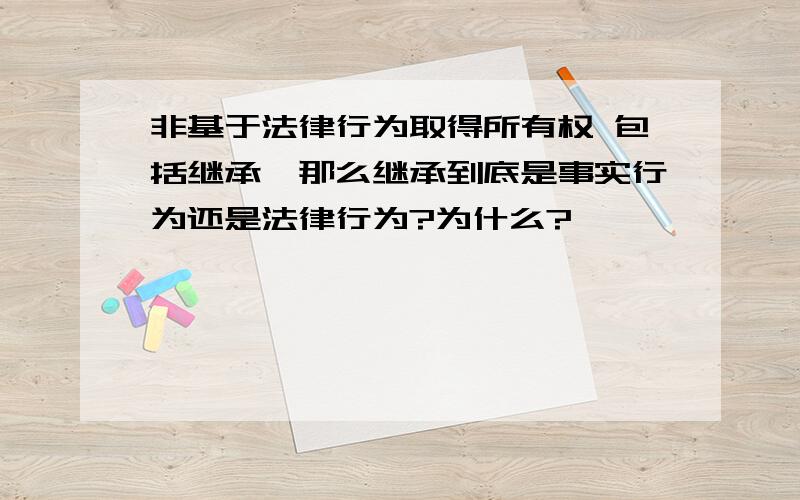 非基于法律行为取得所有权 包括继承,那么继承到底是事实行为还是法律行为?为什么?