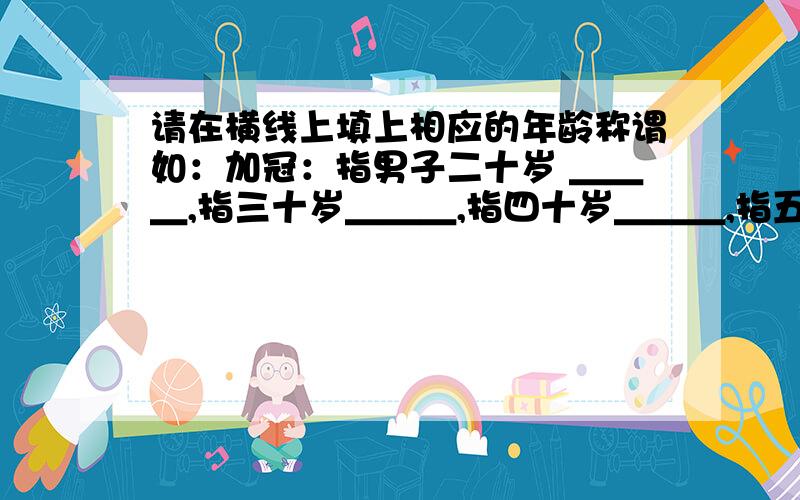 请在横线上填上相应的年龄称谓如：加冠：指男子二十岁 ＿＿＿,指三十岁＿＿＿,指四十岁＿＿＿,指五十岁