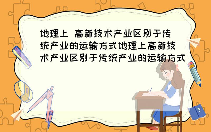 地理上 高新技术产业区别于传统产业的运输方式地理上高新技术产业区别于传统产业的运输方式