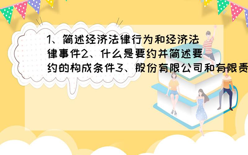 1、简述经济法律行为和经济法律事件2、什么是要约并简述要约的构成条件3、股份有限公司和有限责任公司的区别4、简述不安抗辩权的概念以及不安抗辩权的行使的条件5、合同成立的条件