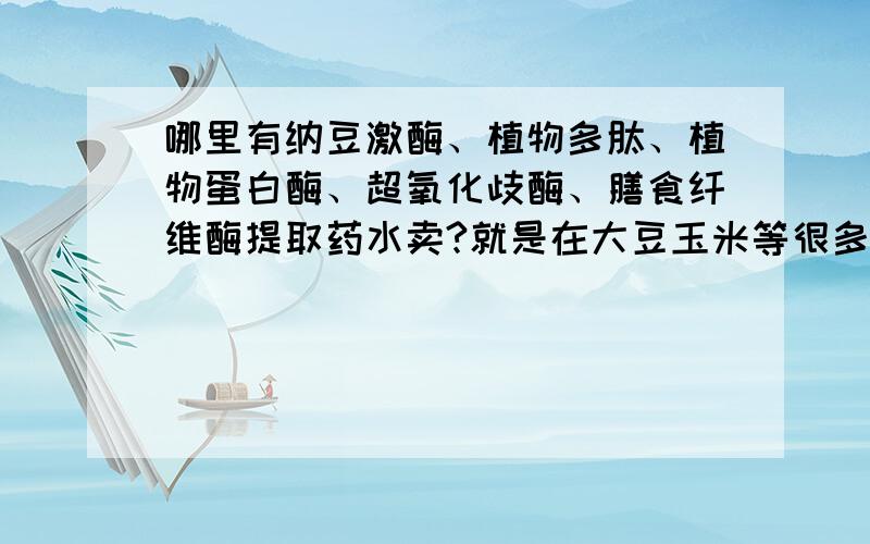 哪里有纳豆激酶、植物多肽、植物蛋白酶、超氧化歧酶、膳食纤维酶提取药水卖?就是在大豆玉米等很多植物里面添加一些化工助剂磨碎加热分离等工序后添加一些化工助剂提取物,