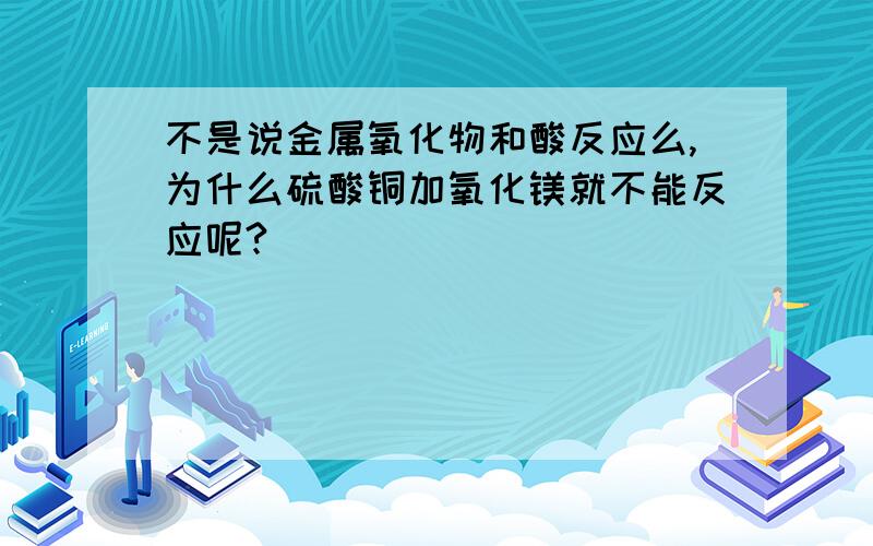 不是说金属氧化物和酸反应么,为什么硫酸铜加氧化镁就不能反应呢?