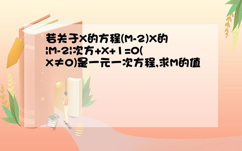 若关于X的方程(M-2)X的|M-2|次方+X+1=0(X≠0)是一元一次方程,求M的值