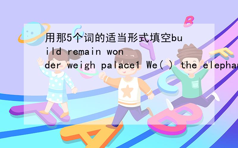 用那5个词的适当形式填空build remain wonder weigh palace1 We( ) the elephant yesterday afternoon.Its weight is 1.5tons2The ( )are building a tall building3There are many ( )in the Forbidden City4Mr.Li lived Beijing,but his family remain in