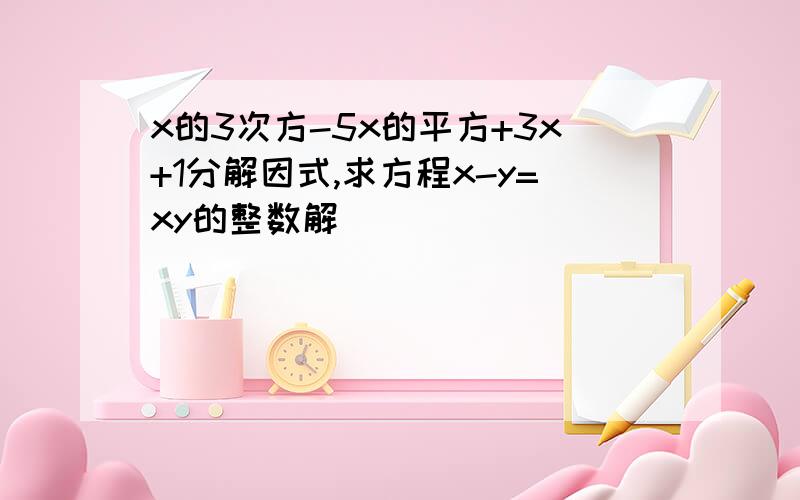 x的3次方-5x的平方+3x+1分解因式,求方程x-y=xy的整数解