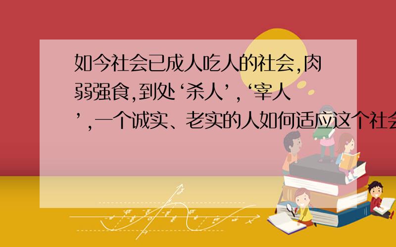 如今社会已成人吃人的社会,肉弱强食,到处‘杀人’,‘宰人’,一个诚实、老实的人如何适应这个社会?