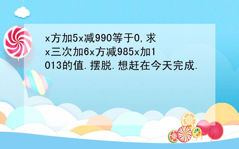 x方加5x减990等于0,求x三次加6x方减985x加1013的值.摆脱.想赶在今天完成.