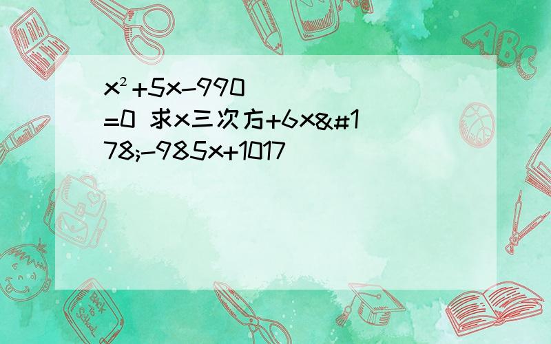 x²+5x-990=0 求x三次方+6x²-985x+1017