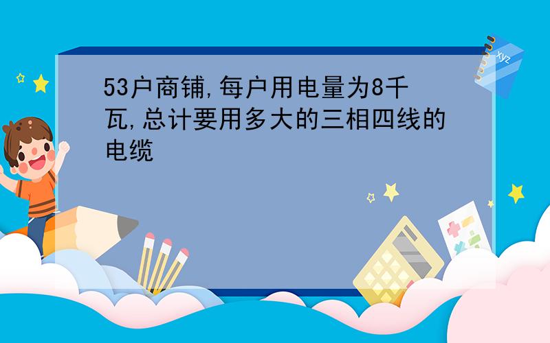 53户商铺,每户用电量为8千瓦,总计要用多大的三相四线的电缆