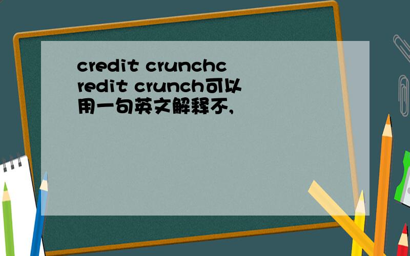 credit crunchcredit crunch可以用一句英文解释不,