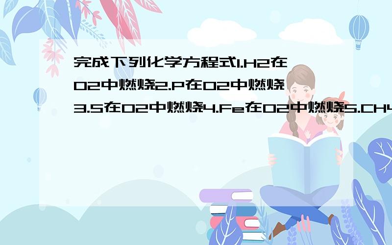 完成下列化学方程式1.H2在O2中燃烧2.P在O2中燃烧3.S在O2中燃烧4.Fe在O2中燃烧5.CH4在O2中燃烧6.H2还原氧化铜7.CO还原三氧化二铁8.C在高温下与CO2反应9.电解水