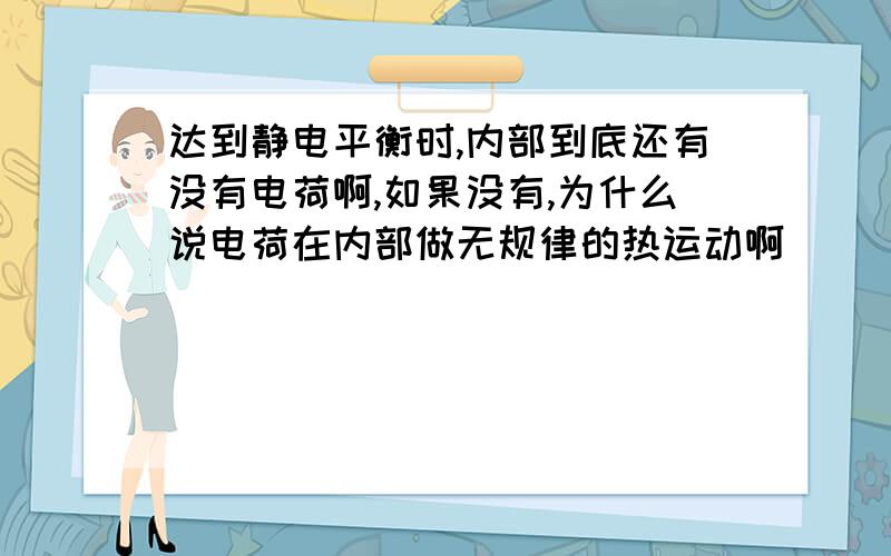 达到静电平衡时,内部到底还有没有电荷啊,如果没有,为什么说电荷在内部做无规律的热运动啊