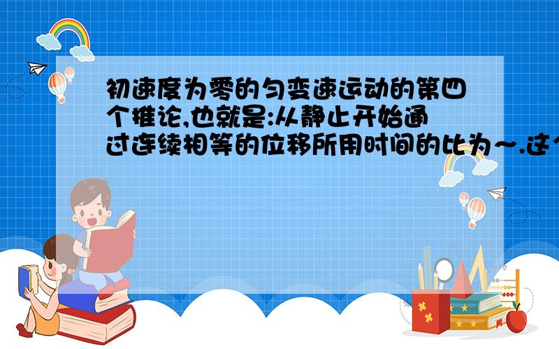 初速度为零的匀变速运动的第四个推论,也就是:从静止开始通过连续相等的位移所用时间的比为～.这个是怎么推出来的,