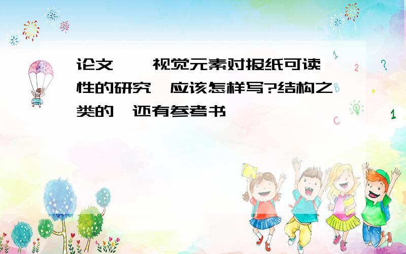 论文  《视觉元素对报纸可读性的研究》应该怎样写?结构之类的,还有参考书……