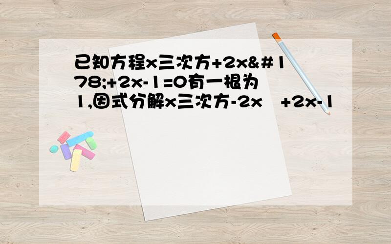 已知方程x三次方+2x²+2x-1=0有一根为1,因式分解x三次方-2x²+2x-1