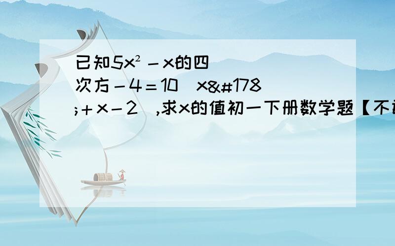 已知5x²－x的四次方－4＝10（x²＋x－2）,求x的值初一下册数学题【不敢相信这么难】