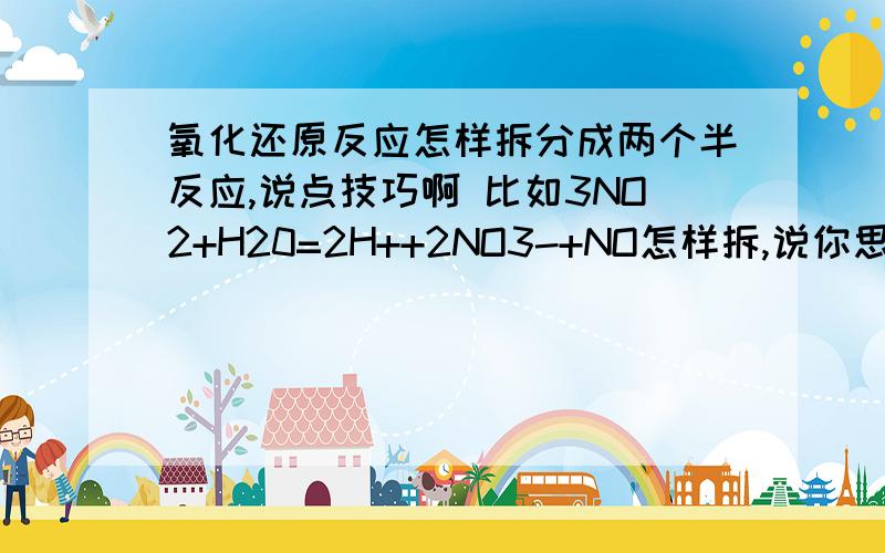 氧化还原反应怎样拆分成两个半反应,说点技巧啊 比如3NO2+H20=2H++2NO3-+NO怎样拆,说你思考的步骤.谢谢这样的题目我不知道怎样思考啊,有时候不但写被氧化和还原的原子,有时还加上H+,水那些的,