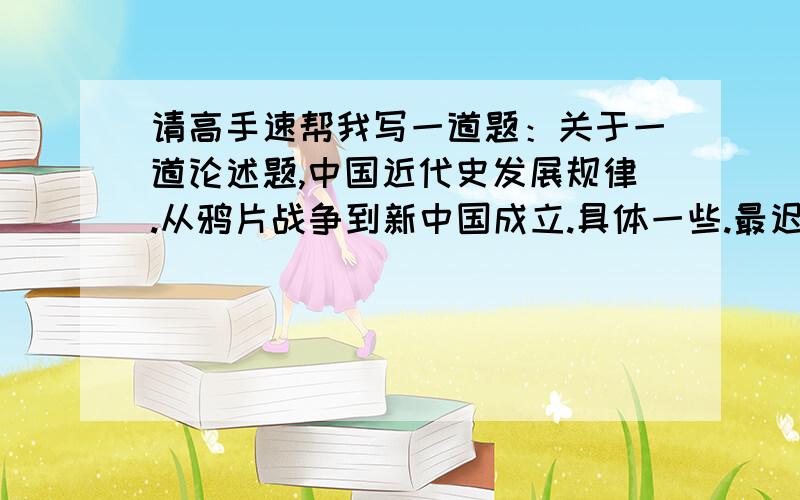 请高手速帮我写一道题：关于一道论述题,中国近代史发展规律.从鸦片战争到新中国成立.具体一些.最迟明早