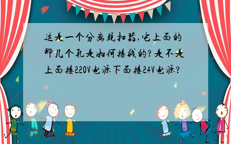 这是一个分离脱扣器,它上面的那几个孔是如何接线的?是不是上面接220V电源下面接24V电源?