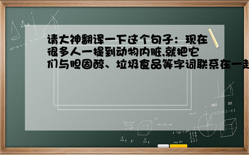 请大神翻译一下这个句子：现在很多人一提到动物内脏,就把它们与胆固醇、垃圾食品等字词联系在一起,因而使得夫妻肺片这类名菜失去了不少拥护者.