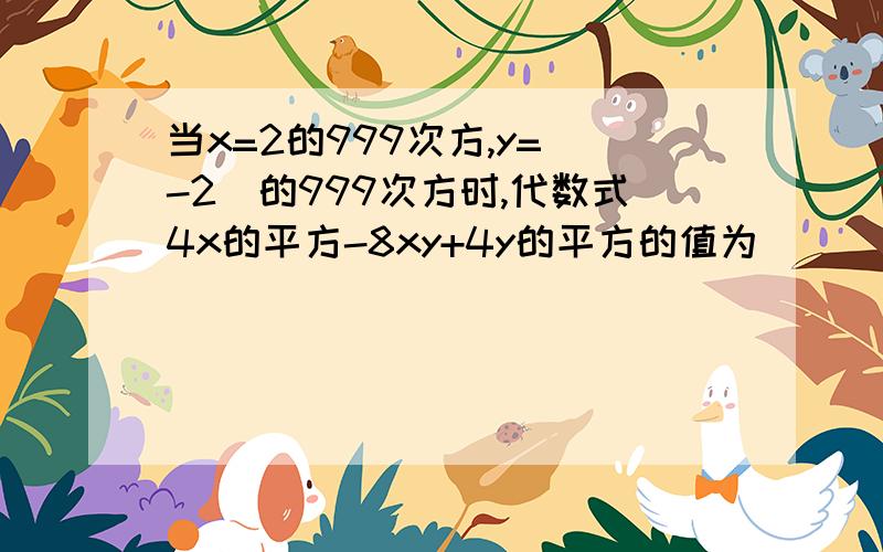 当x=2的999次方,y=(-2)的999次方时,代数式4x的平方-8xy+4y的平方的值为_______.