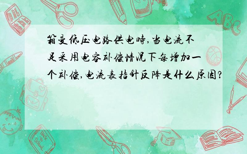 箱变低压电路供电时,当电流不足采用电容补偿情况下每增加一个补偿,电流表指针反降是什么原因?