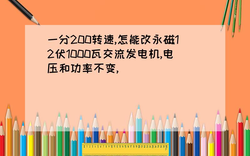 一分200转速,怎能改永磁12伏1000瓦交流发电机,电压和功率不变,