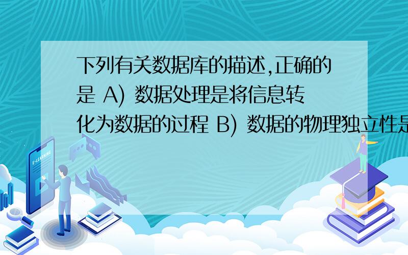 下列有关数据库的描述,正确的是 A) 数据处理是将信息转化为数据的过程 B) 数据的物理独立性是指当数据的