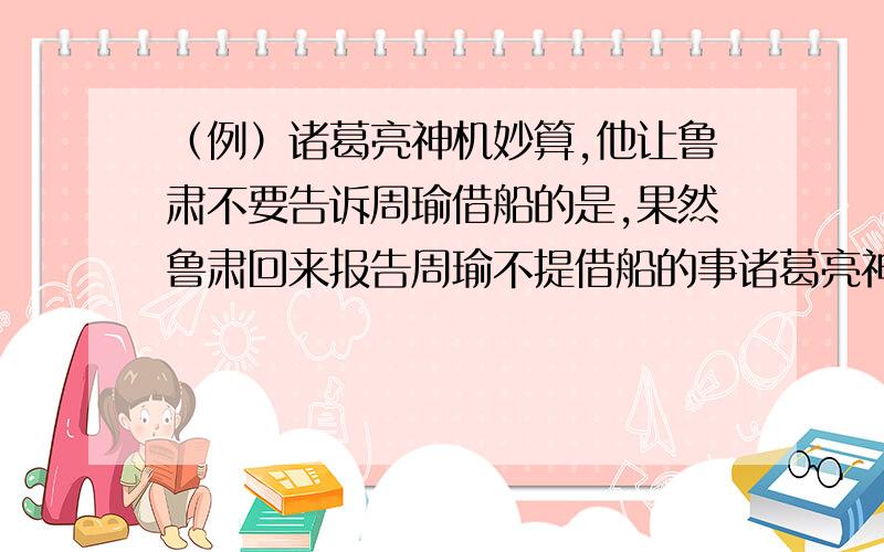 （例）诸葛亮神机妙算,他让鲁肃不要告诉周瑜借船的是,果然鲁肃回来报告周瑜不提借船的事诸葛亮神机妙算,他（）,果然()诸葛亮神机妙算,他（）,果然()