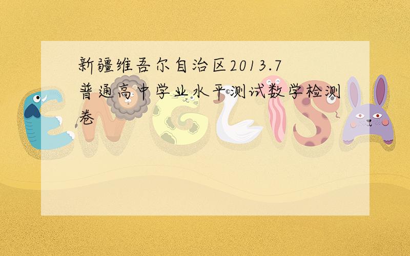 新疆维吾尔自治区2013.7普通高中学业水平测试数学检测卷