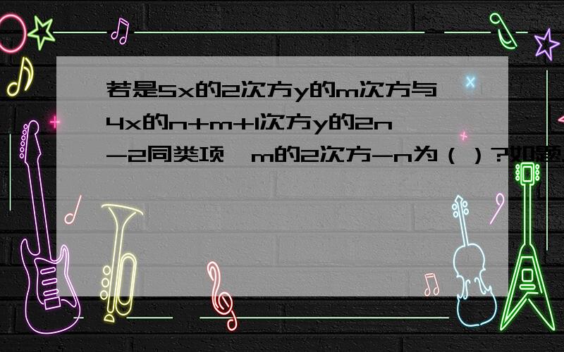 若是5x的2次方y的m次方与4x的n+m+1次方y的2n-2同类项,m的2次方-n为（）?如题.