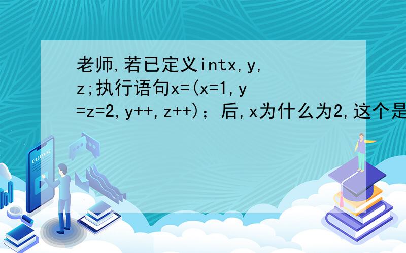 老师,若已定义intx,y,z;执行语句x=(x=1,y=z=2,y++,z++)；后,x为什么为2,这个是我问老师的短信,所以,前面有老师这个称呼