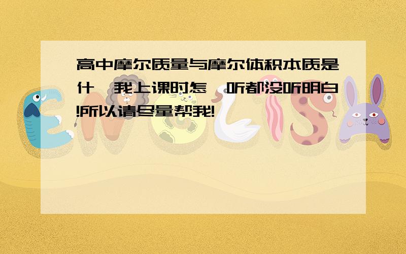 高中摩尔质量与摩尔体积本质是什麽我上课时怎麽听都没听明白!所以请尽量帮我!