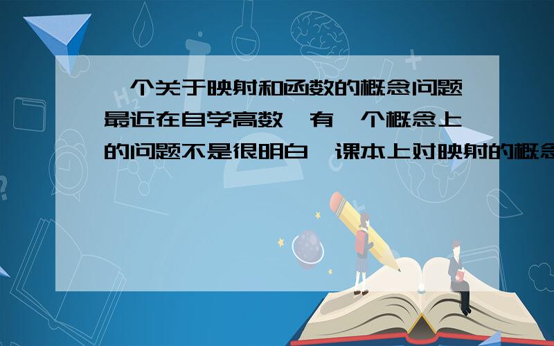 一个关于映射和函数的概念问题最近在自学高数,有一个概念上的问题不是很明白,课本上对映射的概念是设X、Y是两个非空集合,若存在一个法则F,使得对X中每个元素x,按法则F在Y中有唯一确定