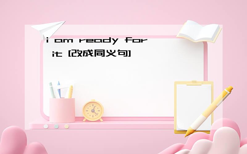 i am ready for it [改成同义句]