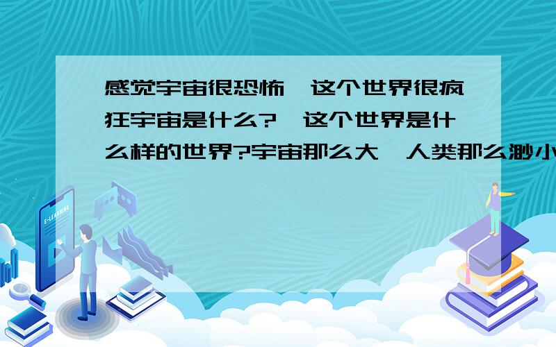 感觉宇宙很恐怖,这个世界很疯狂宇宙是什么?,这个世界是什么样的世界?宇宙那么大,人类那么渺小.我们会不会是活在更高维的空间里,如蚂蚁一样活在3维空间却只能用2维意识感应,给他一条线