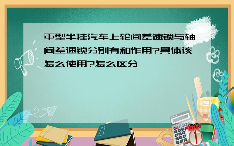 重型半挂汽车上轮间差速锁与轴间差速锁分别有和作用?具体该怎么使用?怎么区分