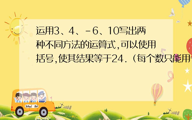 运用3、4、-6、10写出两种不同方法的运算式,可以使用括号,使其结果等于24.（每个数只能用一次）