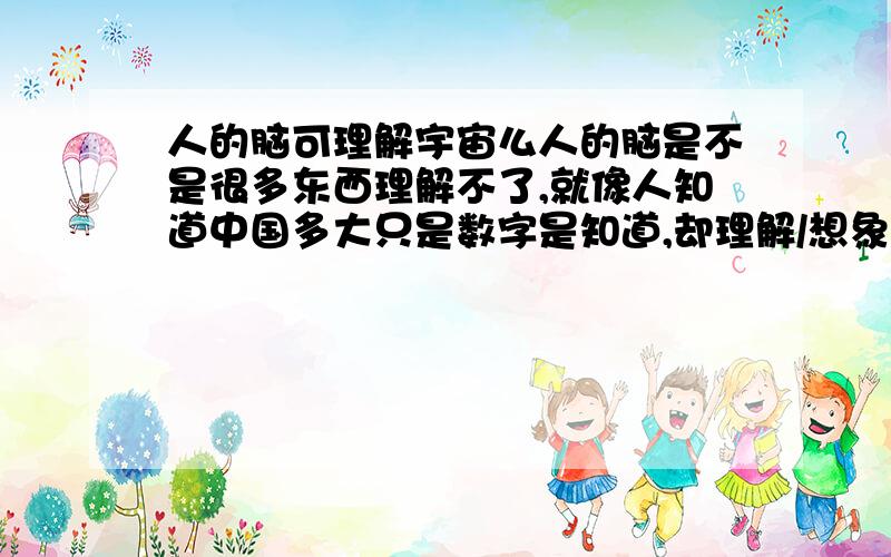 人的脑可理解宇宙么人的脑是不是很多东西理解不了,就像人知道中国多大只是数字是知道,却理解/想象不出到底多大,宇宙创造了人类,人可以理解创造出自己的宇宙么,有没有人在产生至强信