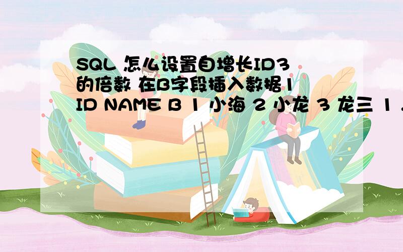 SQL 怎么设置自增长ID3的倍数 在B字段插入数据1 ID NAME B 1 小海 2 小龙 3 龙三 1 ...99 虾米 1有SQL语句吗?