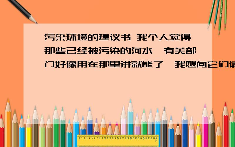 污染环境的建议书 我个人觉得那些已经被污染的河水,有关部门好像用在那里讲就能了,我想向它们请教