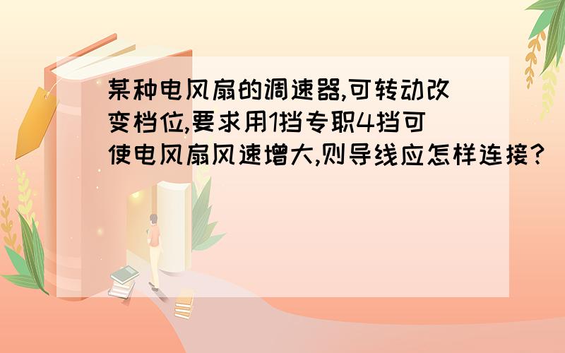 某种电风扇的调速器,可转动改变档位,要求用1挡专职4挡可使电风扇风速增大,则导线应怎样连接?