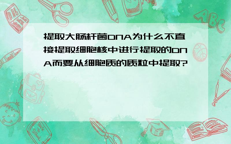 提取大肠杆菌DNA为什么不直接提取细胞核中进行提取的DNA而要从细胞质的质粒中提取?