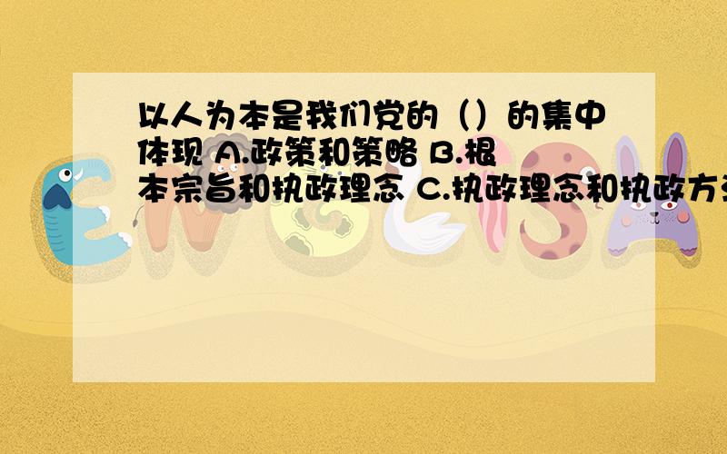 以人为本是我们党的（）的集中体现 A.政策和策略 B.根本宗旨和执政理念 C.执政理念和执政方法