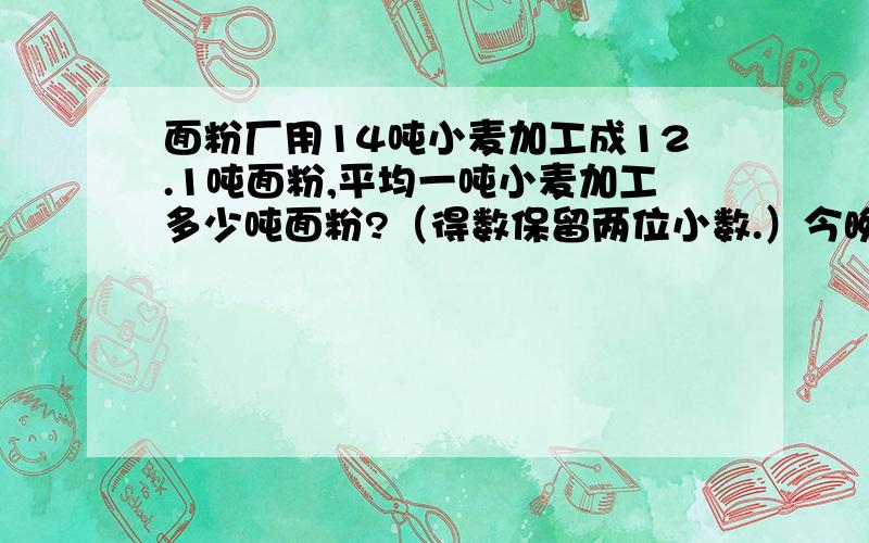 面粉厂用14吨小麦加工成12.1吨面粉,平均一吨小麦加工多少吨面粉?（得数保留两位小数.）今晚就要,给了追加30分